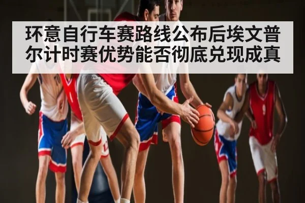环意自行车赛路线公布后埃文普尔计时赛优势能否彻底兑现成真