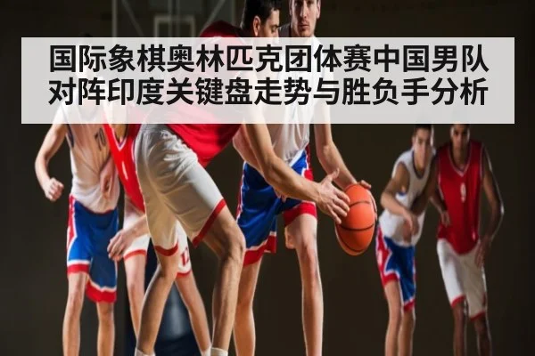国际象棋奥林匹克团体赛中国男队对阵印度关键盘走势与胜负手分析